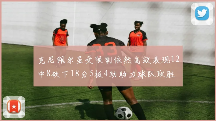 克尼佩尔虽受限制依然高效表现12中8砍下18分5板4助助力球队取胜