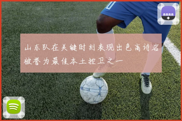山东队在关键时刻表现出色高诗岩被誉为最佳本土控卫之一