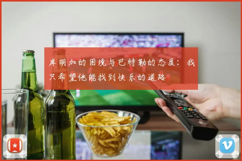 库明加的困境与巴特勒的态度：我只希望他能找到快乐的道路