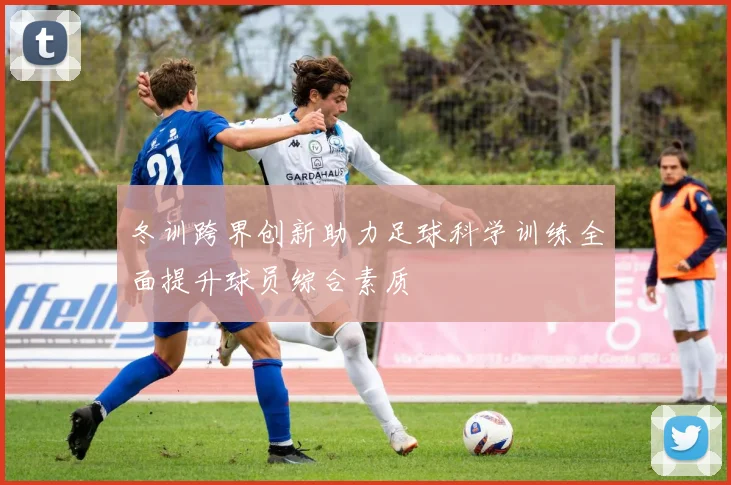 冬训跨界创新助力足球科学训练全面提升球员综合素质