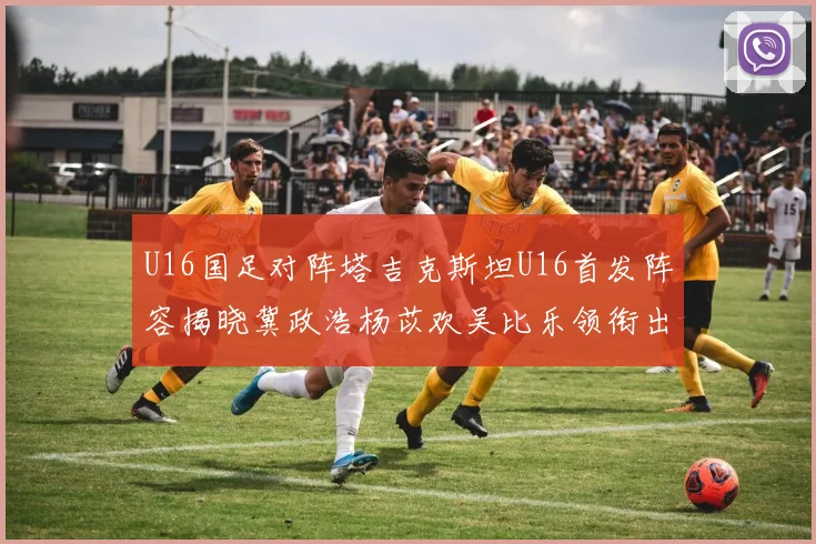 U16国足对阵塔吉克斯坦U16首发阵容揭晓冀政浩杨苡欢吴比乐领衔出战