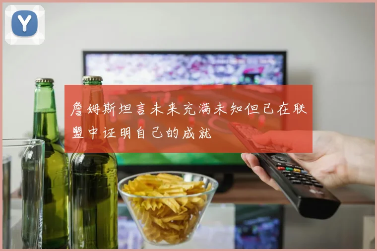 詹姆斯坦言未来充满未知但已在联盟中证明自己的成就