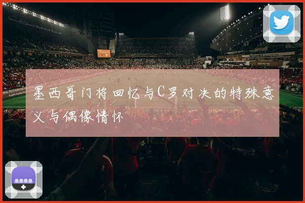 墨西哥门将回忆与C罗对决的特殊意义与偶像情怀
