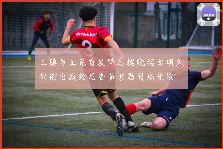 三镇与玉昆首发阵容揭晓绍尔明天领衔出战约尼查黄紫昌同场竞技
