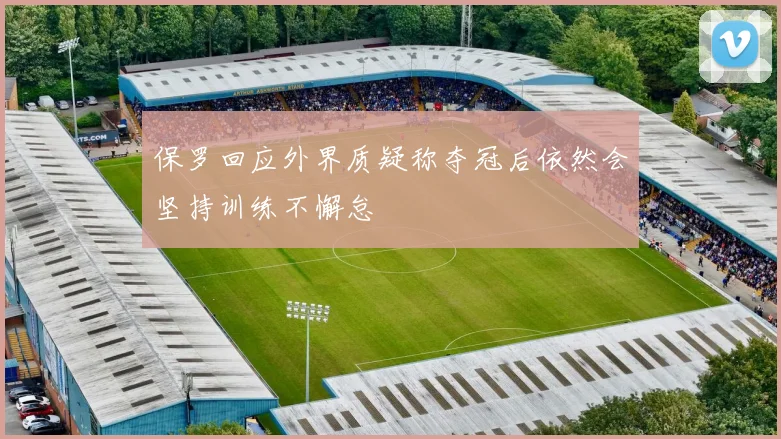 保罗回应外界质疑称夺冠后依然会坚持训练不懈怠