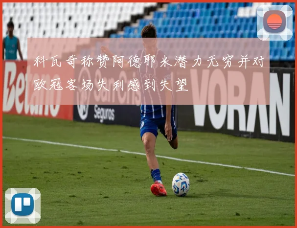 科瓦奇称赞阿德耶米潜力无穷并对欧冠客场失利感到失望