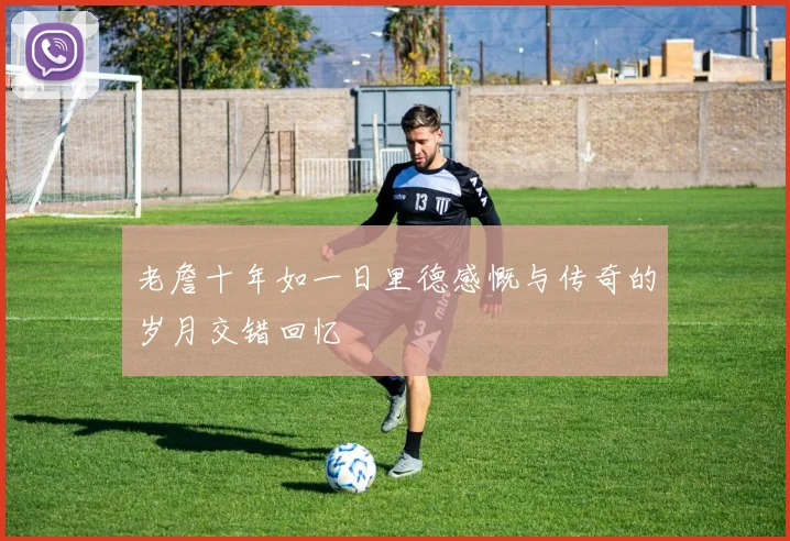 老詹十年如一日里德感慨与传奇的岁月交错回忆