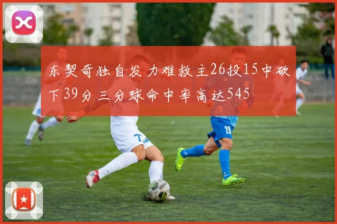 东契奇独自发力难救主26投15中砍下39分三分球命中率高达545