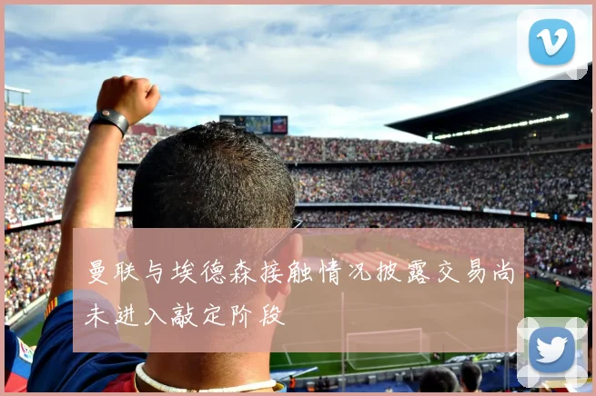 曼联与埃德森接触情况披露交易尚未进入敲定阶段
