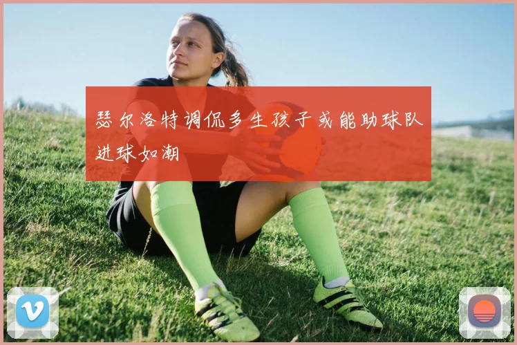 瑟尔洛特调侃多生孩子或能助球队进球如潮