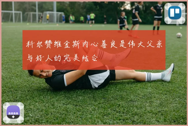 科尔赞维金斯内心善良是伟大父亲与好人的完美结合
