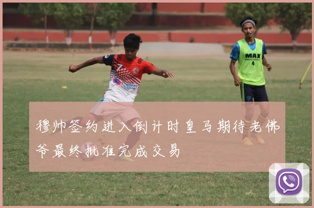 穆帅签约进入倒计时皇马期待老佛爷最终批准完成交易