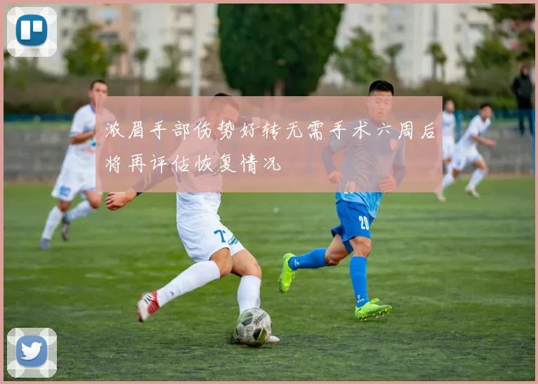 浓眉手部伤势好转无需手术六周后将再评估恢复情况