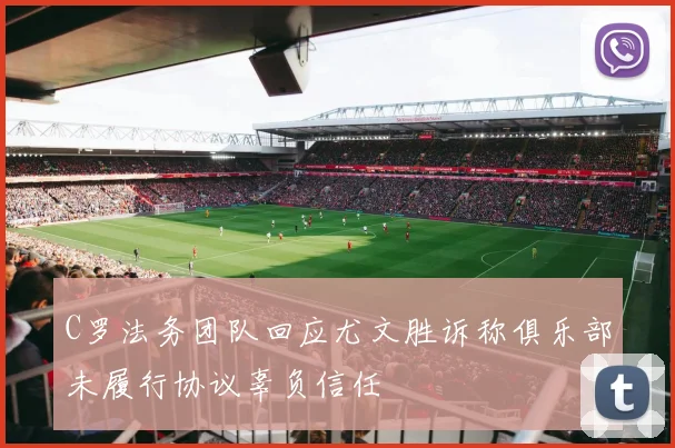 C罗法务团队回应尤文胜诉称俱乐部未履行协议辜负信任