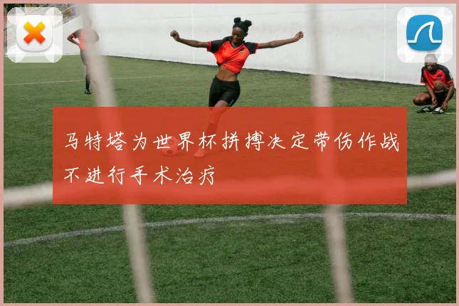 马特塔为世界杯拼搏决定带伤作战不进行手术治疗