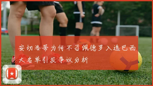 安切洛蒂为何不召佩德罗入选巴西大名单引发争议分析