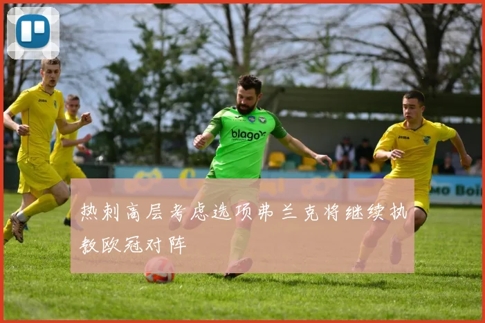 热刺高层考虑选项弗兰克将继续执教欧冠对阵