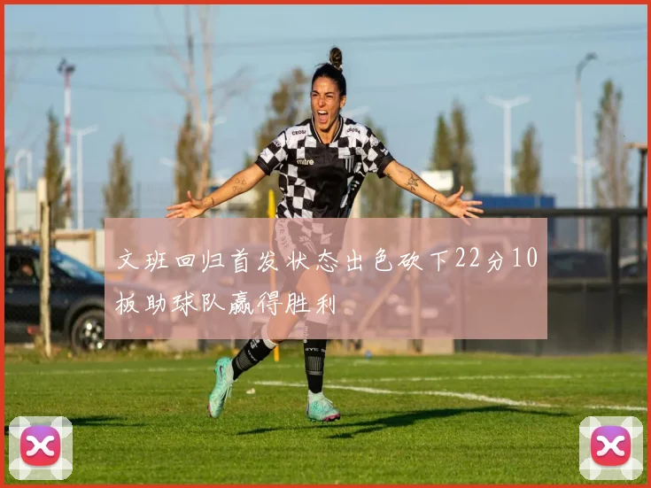 文班回归首发状态出色砍下22分10板助球队赢得胜利