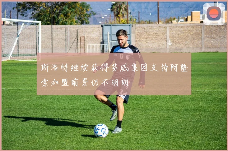 斯洛特继续获得芬威集团支持阿隆索加盟前景仍不明朗