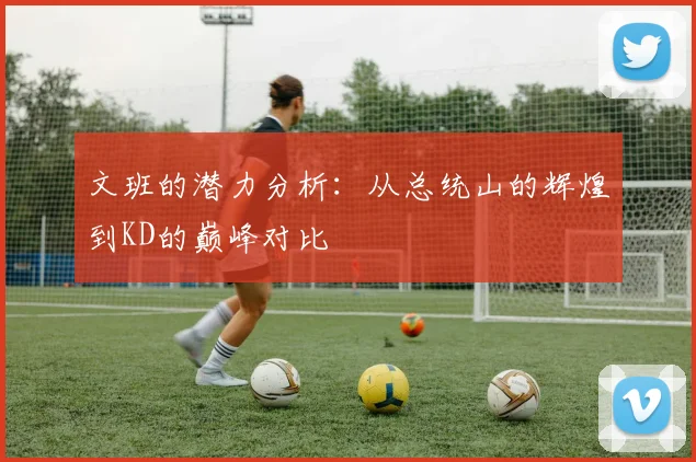 文班的潜力分析：从总统山的辉煌到KD的巅峰对比