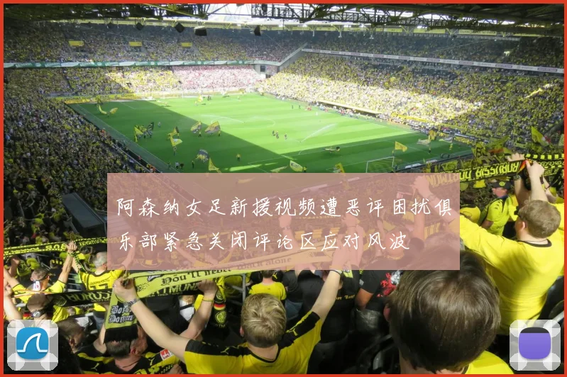 阿森纳女足新援视频遭恶评困扰俱乐部紧急关闭评论区应对风波