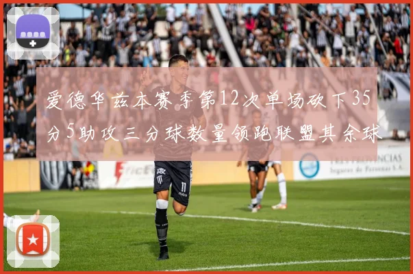 爱德华兹本赛季第12次单场砍下35分5助攻三分球数量领跑联盟其余球员最多仅8次